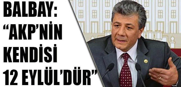 BALBAY: “AKP’NİN KENDİSİ 12 EYLÜL’DÜR”